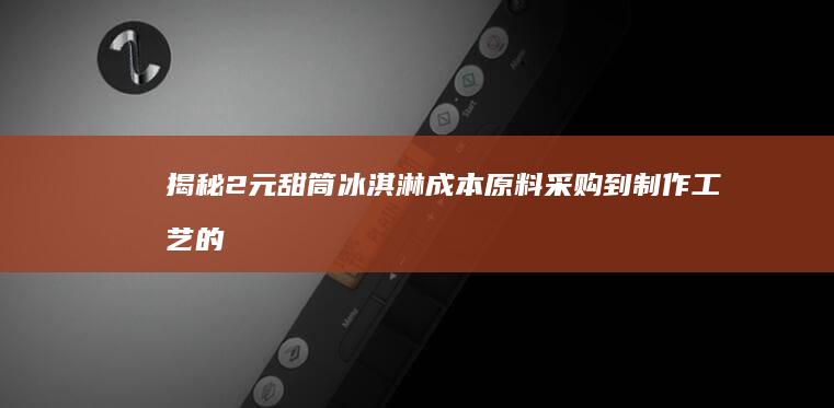 揭秘2元甜筒冰淇淋成本：原料采购到制作工艺的全面剖析